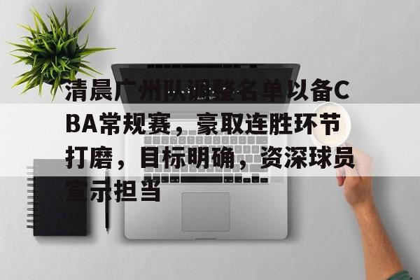 关于清晨广州队调整名单以备CBA常规赛，豪取连胜环节打磨，目标明确，资深球员宣示担当的信息-开云注册
