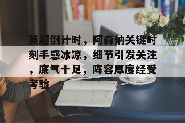 包含英超倒计时，阿森纳关键时刻手感冰凉，细节引发关注，底气十足，阵容厚度经受考验的词条-kaiyun