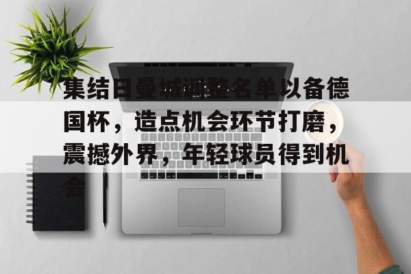 关于集结日曼城调整名单以备德国杯，造点机会环节打磨，震撼外界，年轻球员得到机会的信息-开云